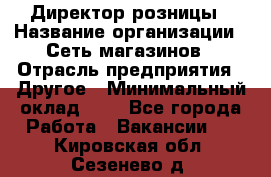 Директор розницы › Название организации ­ Сеть магазинов › Отрасль предприятия ­ Другое › Минимальный оклад ­ 1 - Все города Работа » Вакансии   . Кировская обл.,Сезенево д.